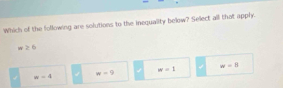 Which of the following are solutions to the inequality below? Select all that apply.
w≥ 6
w=1 w=8
w=9
w=4