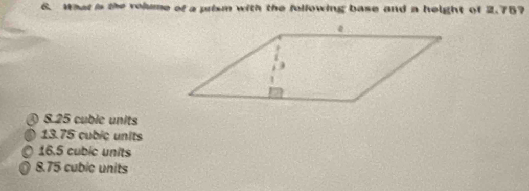 What is the rolume of a prism with the following base and a height of 2.757
8 25 cubic units
13.75 cubic units
16.5 cubic units
8.75 cubic units