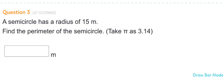 (ID 10029892) 
A semicircle has a radius of 15 m. 
Find the perimeter of the semicircle. (Take π as 3.14) 
Draw Bar Mode