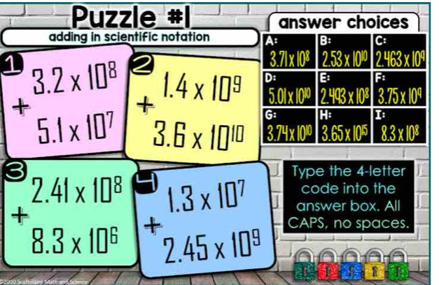 Puzzle # 
answer choices 
adding in scientific notation A B: C: 
1
3.71* 10^8 2.53* 10^(10) 2.463* 10^4
beginarrayr 3.2* 10^8 +5.1* 10^7 endarray +beginarrayr 1.4* 10^9 3.6* 10^(10) endarray D: E F
5.01* 10^(10) 2.493* 10^8 3.75* 10^4
G H: Te
3.74* 10^(10) 3.65* 10^5 8.3* 10^8
Type the 4 -letter 
code into the 
answer box. All
+beginarrayr 2.41* 10^8 8.3* 10^6 endarray +beginarrayr 1.3* 10^7 9 endarray CAPS, no spaces. 
1