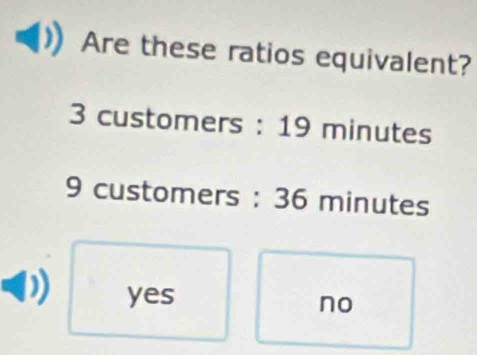 Are these ratios equivalent?
3 customers : 19 minutes
9 customers : 36 minutes
yes
no