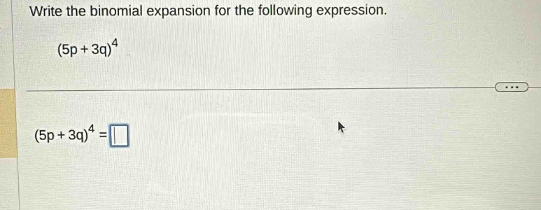 Write the binomial expansion for the following expression.
(5p+3q)^4
(5p+3q)^4=□