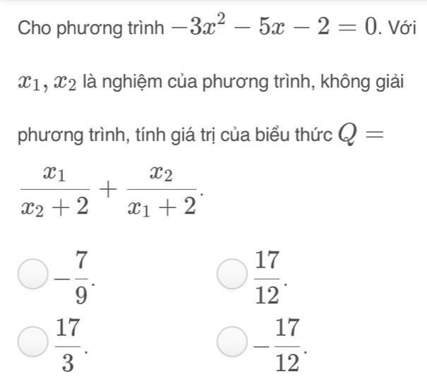 Cho phương trình -3x^2-5x-2=0. Với
x_1, x_2 là nghiệm của phương trình, không giải 
phương trình, tính giá trị của biểu thức Q=
frac x_1x_2+2+frac x_2x_1+2.
- 7/9 .
 17/12 .
 17/3 .
- 17/12 .