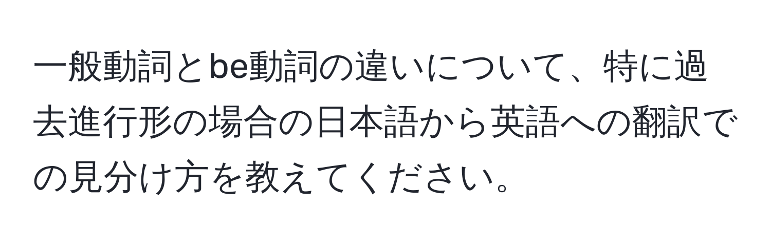 一般動詞とbe動詞の違いについて、特に過去進行形の場合の日本語から英語への翻訳での見分け方を教えてください。