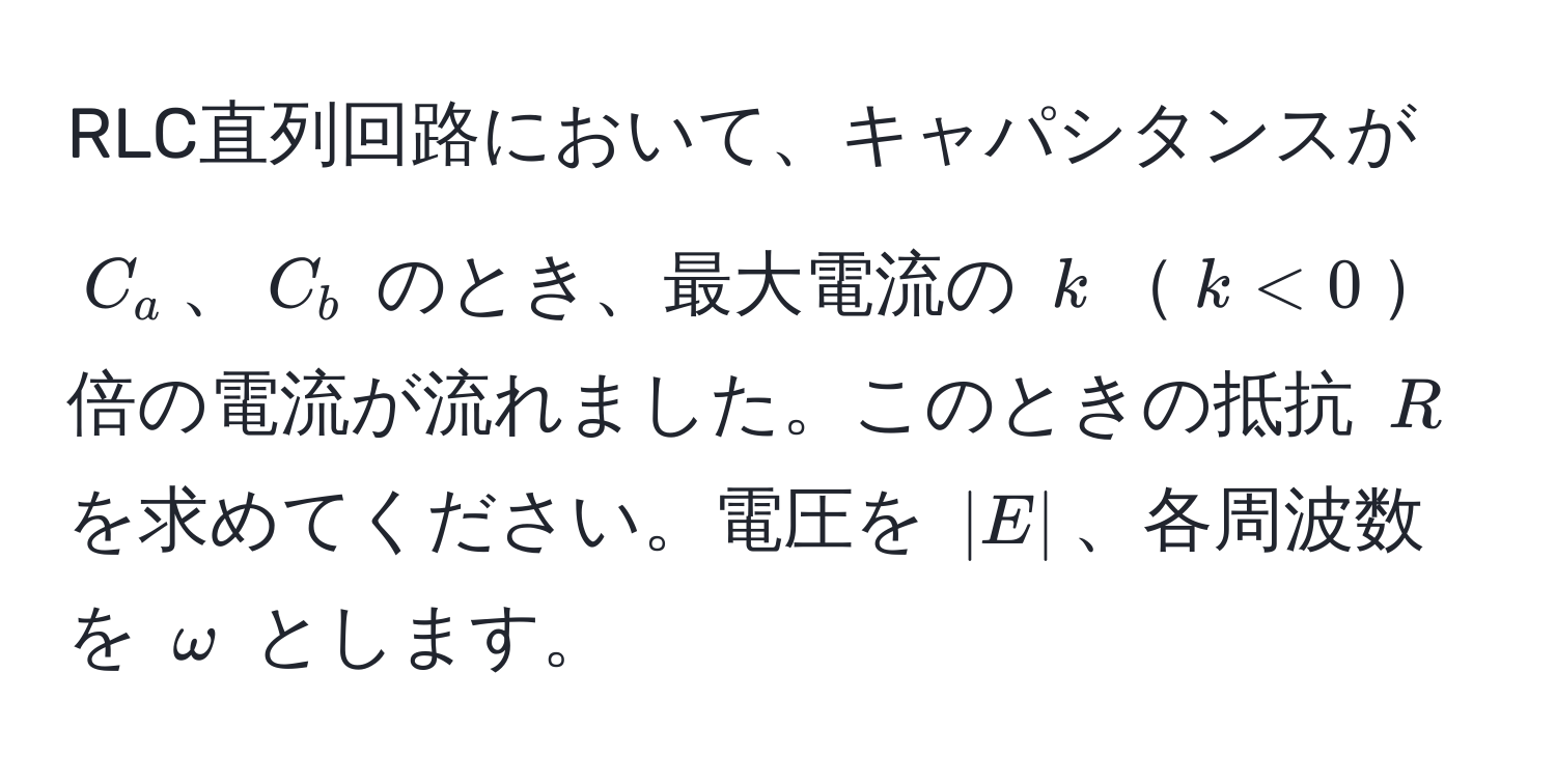 RLC直列回路において、キャパシタンスが $C_a$、$C_b$ のとき、最大電流の $k$$k < 0$倍の電流が流れました。このときの抵抗 $R$ を求めてください。電圧を $|E|$、各周波数を $omega$ とします。