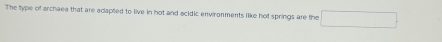 The type of archaea that are aclaped to live in hot and scidic environments like hot springs are the □