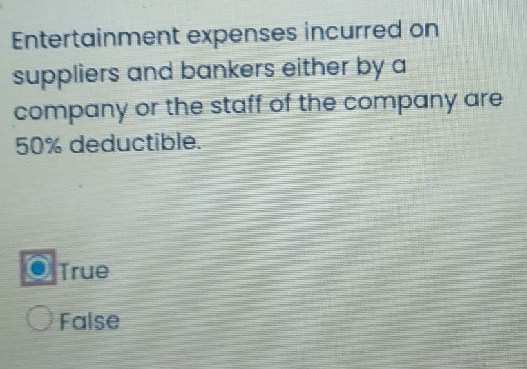 Entertainment expenses incurred on
suppliers and bankers either by a
company or the staff of the company are
50% deductible.
True
False