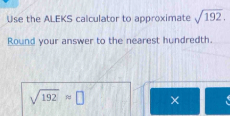 Use the ALEKS calculator to approximate sqrt(192). 
Round your answer to the nearest hundredth.
sqrt(192)approx □
×