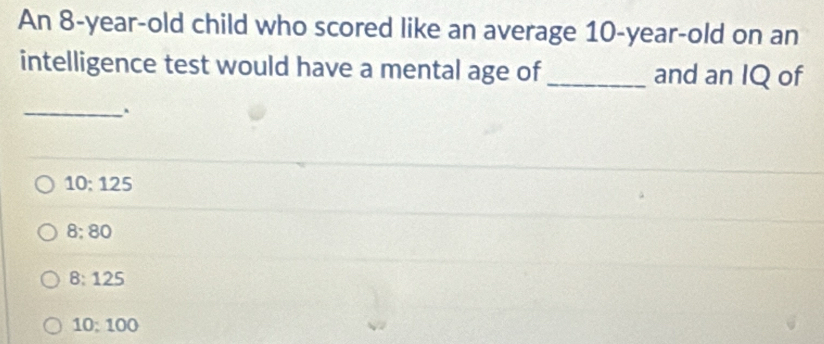 An 8-year-old child who scored like an average 10-year-old on an
intelligence test would have a mental age of _and an IQ of
_、
10: 125
B:80
8:125
10:100