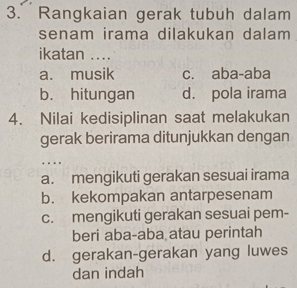 Rangkaian gerak tubuh dalam
senam irama dilakukan dalam
ikatan ....
a. musik c. aba-aba
b. hitungan d. pola irama
4. Nilai kedisiplinan saat melakukan
gerak berirama ditunjukkan dengan
.
a. mengikuti gerakan sesuai irama
b. kekompakan antarpesenam
c. mengikuti gerakan sesuai pem-
beri aba-aba atau perintah
d. gerakan-gerakan yang luwes
dan indah