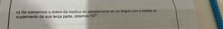 Se somarmos o dobro da medida do complemento de um ânguio com a medida do 
suplemento da sua terça parte, obtemos 157°,