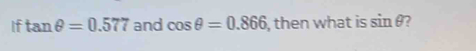 If tan θ =0.577 and cos θ =0.866 , then what is sin θ