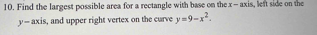 Find the largest possible area for a rectangle with base on the x - axis, left side on the
y - axis, and upper right vertex on the curve y=9-x^2.