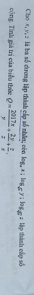 Cho x, p, z là ba số dương lập thành cấp số nhân; còn log _ax; log _sqrt(a)y; log _sqrt[3](a)z lập thành cấp số
cộng. Tính giá trị của biểu thức Q= 2017x/y + 2y/z + z/x .