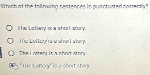 Which of the following sentences is punctuated correctly?
The Lottery is a short story.
The Lottery is a short story.
The Lottery is a short story.
"The Lottery" is a short story.