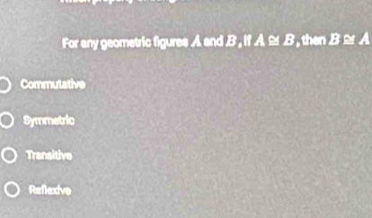 For any geometric figures A and B , If A ≌ B , then B≌ A
Commutative
Symmetric
Transitive
Reflexive