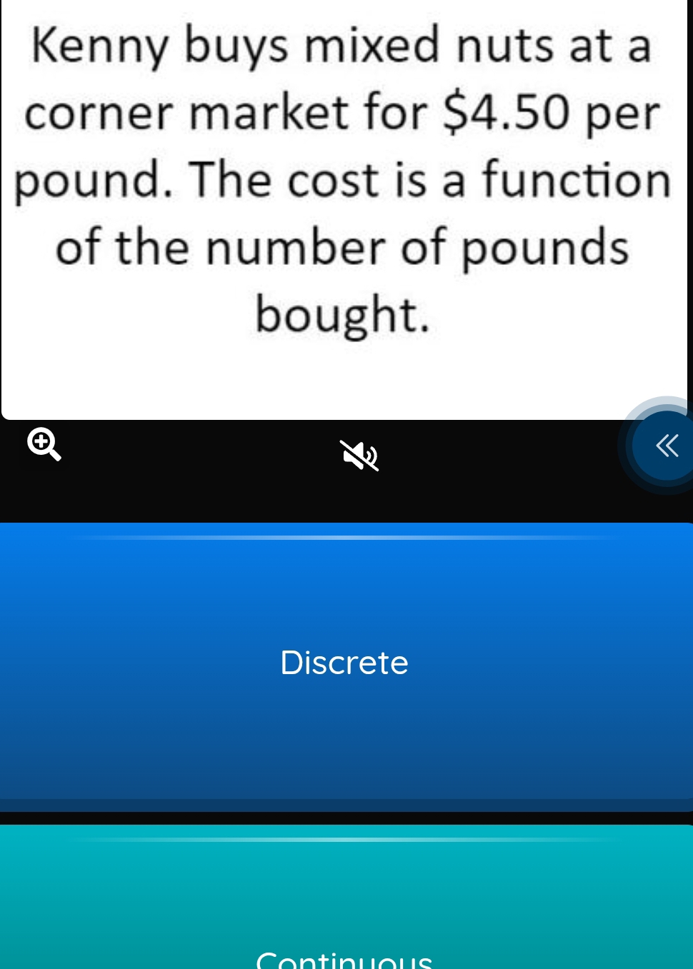 Kenny buys mixed nuts at a
corner market for $4.50 per
pound. The cost is a function
of the number of pounds
bought.
Discrete
Continuous