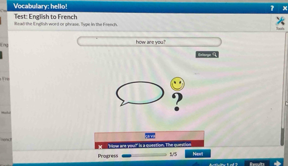 Ces Vocabulary: hello! 
? x 
Test: English to French 
Read the English word or phrase. Type in the French. Tools 
Eng how are you? 
Enlarge a 
r 
Modul 
renct a va 
× 'How are you?' is a question. The question 
Progress 1/5 Next 
Activity 1 of 2 Results