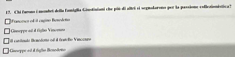 Chi furono i membri della famiglia Giustiniani che più di altri si segnalarono per la passione collezionistica?
Francesco ed il eugino Benedetto
Giuseppe ed il figlio Vincenzo
Il cardinale Benedetto ed il fratello Vincenzo
Giuseppe ed il figho Benedetto