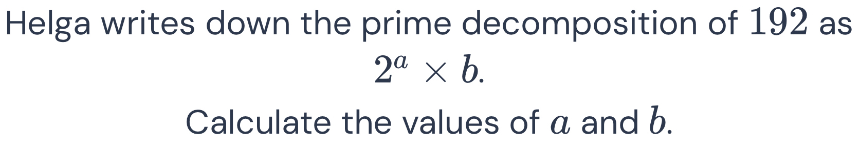 Helga writes down the prime decomposition of 192 as
2^a* b. 
Calculate the values of a and b.