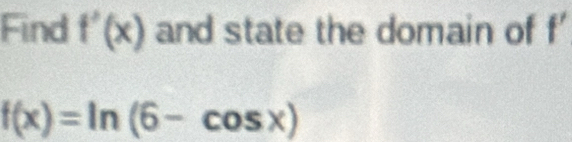 Find f'(x) and state the domain of f'
f(x)=ln (6-cos x)