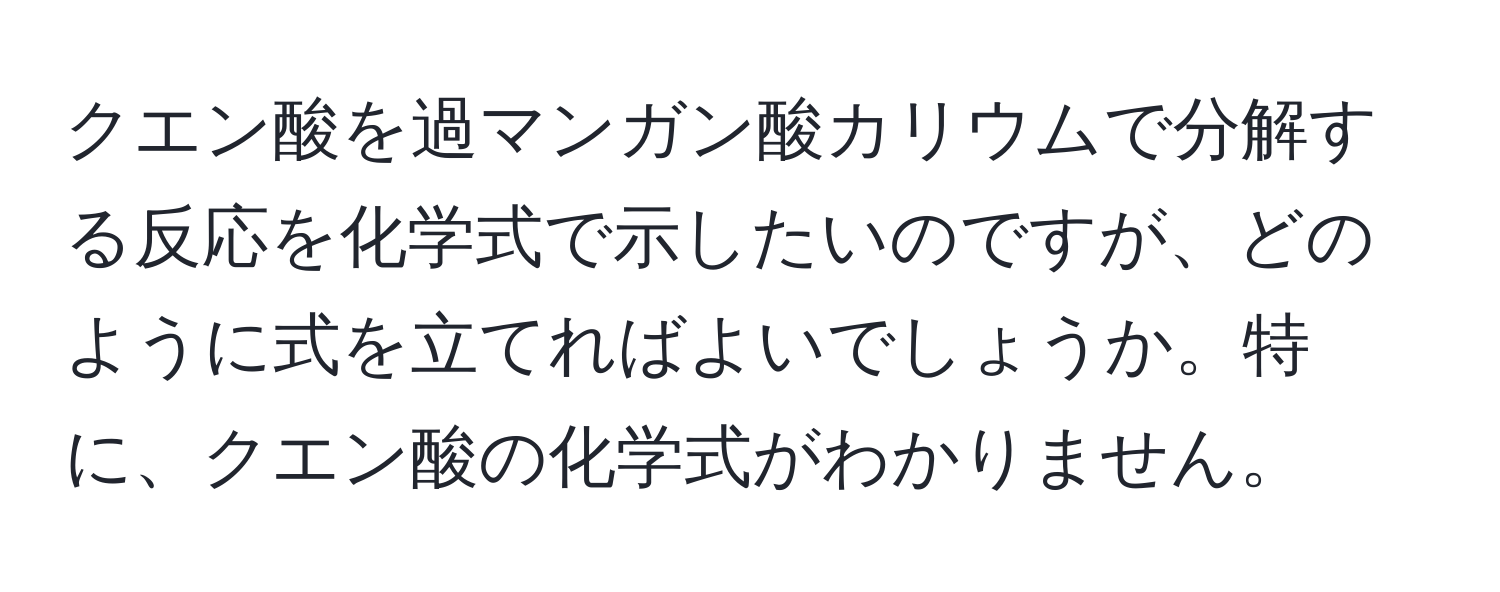 クエン酸を過マンガン酸カリウムで分解する反応を化学式で示したいのですが、どのように式を立てればよいでしょうか。特に、クエン酸の化学式がわかりません。