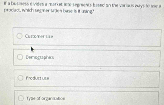 if a business divides a market into segments based on the various ways to use a
product, which segmentation base is it using?
Customer size
Demographics
Product use
Type of organization