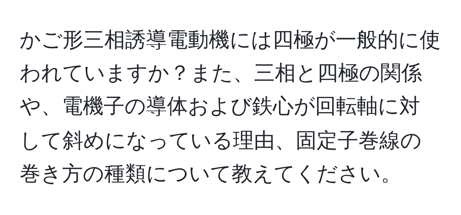 かご形三相誘導電動機には四極が一般的に使われていますか？また、三相と四極の関係や、電機子の導体および鉄心が回転軸に対して斜めになっている理由、固定子巻線の巻き方の種類について教えてください。