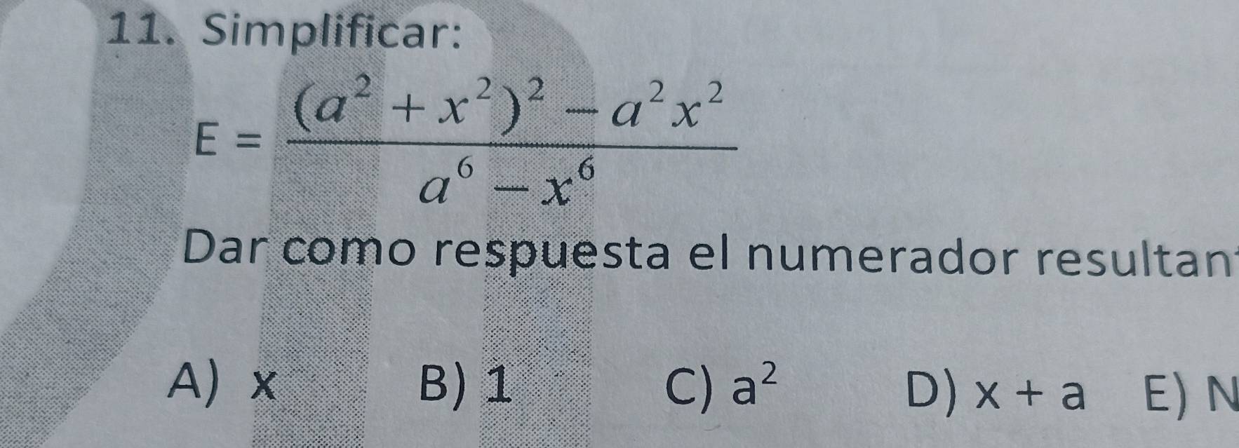 Simplificar:
E=frac (a^2+x^2)^2-a^2x^2a^6-x^6
Dar como respuesta el numerador resultan
A) x B) 1 C) a^2
D) x+a E) N