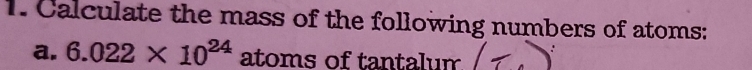 Calculate the mass of the following numbers of atoms: 
a. 6.022* 10^(24) atoms of tantalum