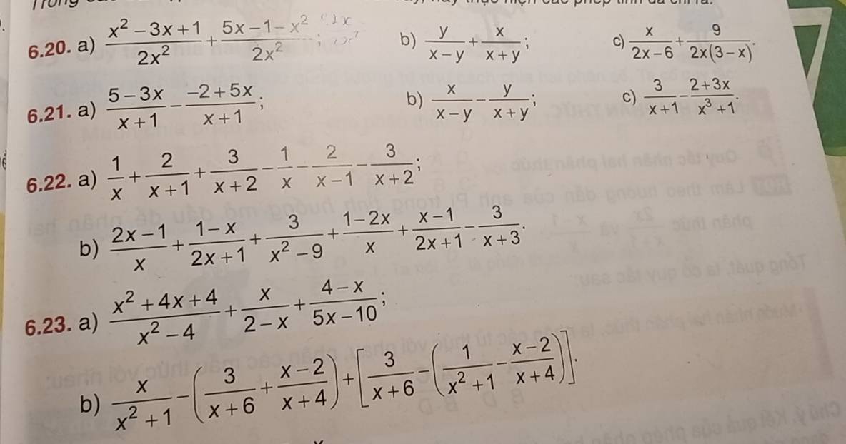 b)
6.20. a)  (x^2-3x+1)/2x^2 + (5x-1-x^2)/2x^2   y/x-y + x/x+y ; c)  x/2x-6 + 9/2x(3-x) . 
6.21. a)  (5-3x)/x+1 - (-2+5x)/x+1 ;
b)  x/x-y - y/x+y 
c)  3/x+1 - (2+3x)/x^3+1 . 
6.22. a)  1/x + 2/x+1 + 3/x+2 - 1/x - 2/x-1 - 3/x+2 ; 
b)  (2x-1)/x + (1-x)/2x+1 + 3/x^2-9 + (1-2x)/x + (x-1)/2x+1 - 3/x+3 . 
6.23. a)  (x^2+4x+4)/x^2-4 + x/2-x + (4-x)/5x-10 ; 
b)  x/x^2+1 -( 3/x+6 + (x-2)/x+4 )+[ 3/x+6 -( 1/x^2+1 - (x-2)/x+4 )].