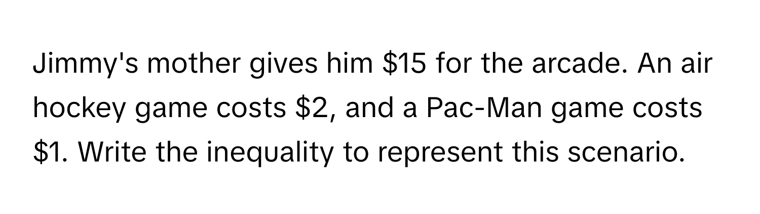 Jimmy's mother gives him $15 for the arcade. An air hockey game costs $2, and a Pac-Man game costs $1. Write the inequality to represent this scenario.