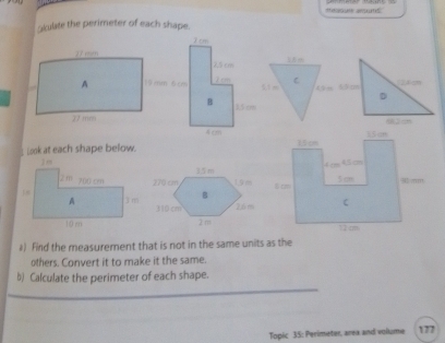 teaquse aent 
akulate the perimeter of each shape.
10 mm 6 cm
_ Look at each shape below. 
#) Find the measurement that is not in the same units as the 
others. Convert it to make it the same. 
b) Calculate the perimeter of each shape. 
Topic 35: Perimeter, area and volkume 177