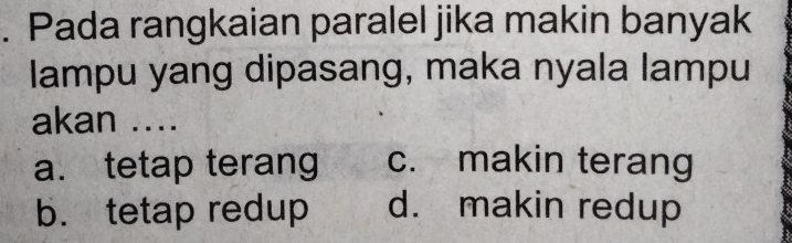 Pada rangkaian paralel jika makin banyak
lampu yang dipasang, maka nyala lampu
akan ....
a. tetap terang c. makin terang
b. tetap redup d. makin redup