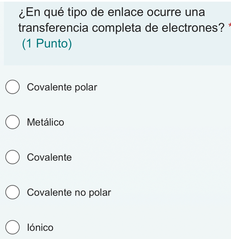 ¿En qué tipo de enlace ocurre una
transferencia completa de electrones? 
(1 Punto)
Covalente polar
Metálico
Covalente
Covalente no polar
lIónico