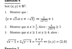 Exercices 6 
Soit (x;y)∈ R^2. 
1. Montrer que :
(x!= sqrt(3) et x!= -sqrt(3))  2/sqrt(x^2+1) != 1
2. Montrer que si x> 1/2  , Alors :  x/sqrt(2x-1) ≥ 1
3. Montrer que si x≥ 1 et y≥ 4 , alors :
sqrt(x-1)+2sqrt(y-4)= (x+y)/2 Leftrightarrow (x;y)=(2;8)