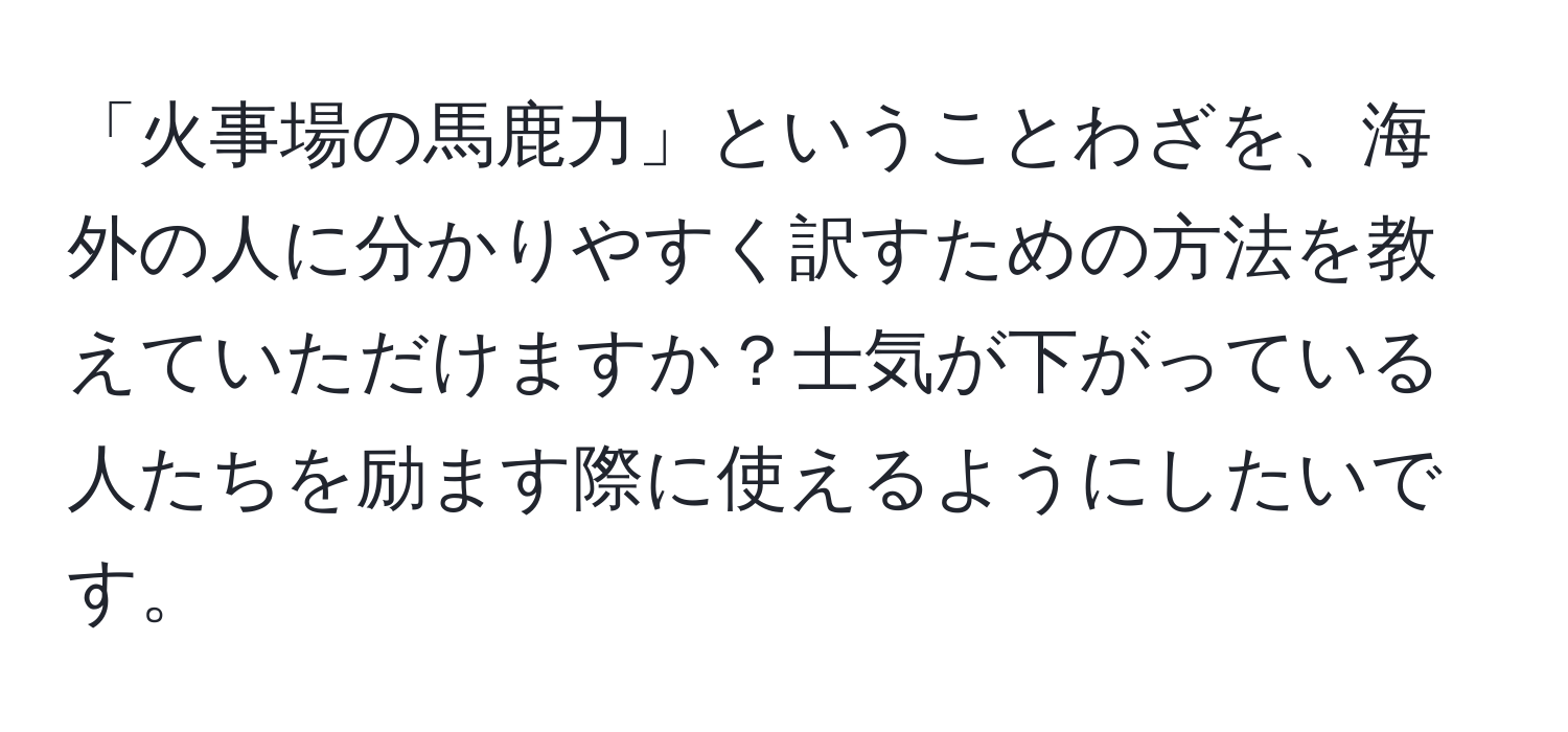 「火事場の馬鹿力」ということわざを、海外の人に分かりやすく訳すための方法を教えていただけますか？士気が下がっている人たちを励ます際に使えるようにしたいです。