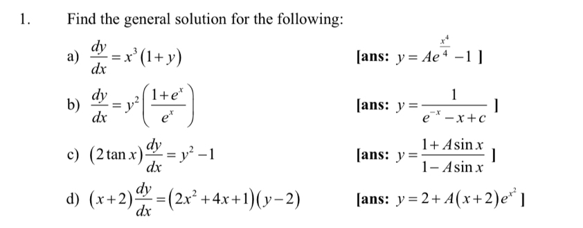 Find the general solution for the following: 
a)  dy/dx =x^3(1+y) [ans: y=Ae^(frac x^4)4-1]
b)  dy/dx =y^2( (1+e^x)/e^x ) [ans: y= 1/e^(-x)-x+c ]
c) (2tan x) dy/dx =y^2-1 [ans: y= (1+Asin x)/1-Asin x ]
d) (x+2) dy/dx =(2x^2+4x+1)(y-2) [ans: y=2+A(x+2)e^(x^2)]