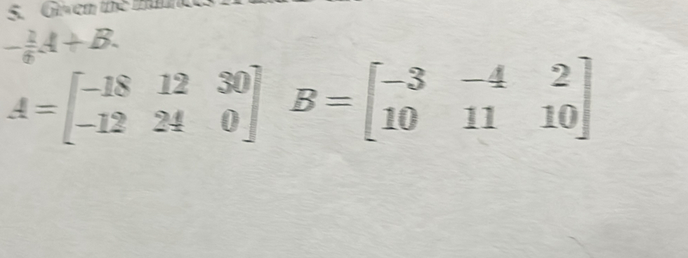 Given the mune
- 1/6 A+B.
A=beginbmatrix -18&12&30 -12&24&0endbmatrix B=beginbmatrix -3&-4&2 10&11&10endbmatrix