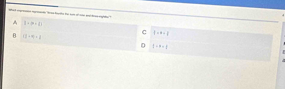 Which expression represents "three-fourths the sum of nine and three-eighths"?
4
A  3/4 * (9+ 3/2 )
B ( 3/4 +9)*  1/4 
C  3/4 * 9+ 3/8 
D  3/4 +9*  3/8 

a