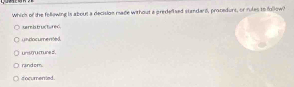 Which of the following is about a decision made without a predefined standard, procedure, or rules to follow?
semistructured.
undocumented.
unstructured.
random.
documented.