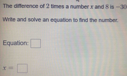 The difference of 2 times a number x and 8 is −30
Write and solve an equation to find the number. 
Equation: □
x=□