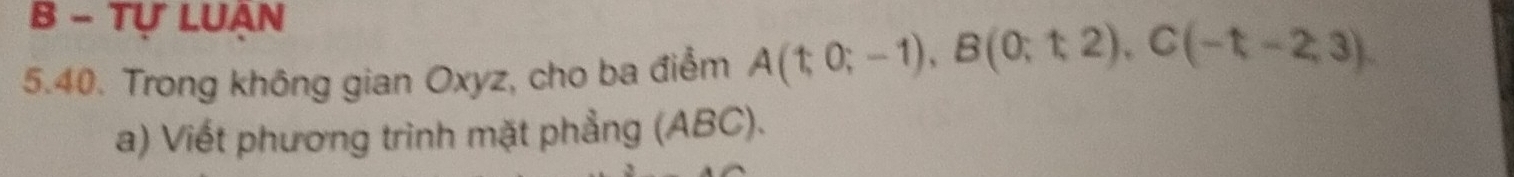 Tự LUAN 
5.40. Trong không gian Oxyz, cho ba điểm A(t;0;-1), B(0;t;2), C(-t-2,3)
a) Viết phương trình mặt phẳng (ABC).