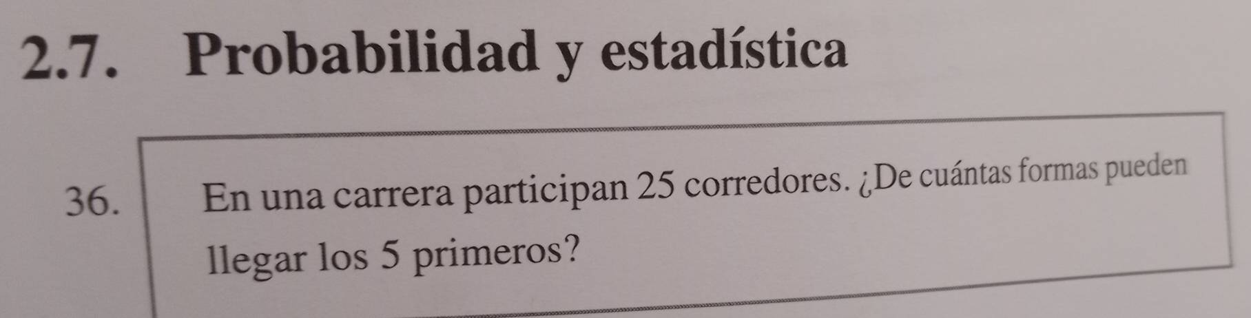 Probabilidad y estadística 
36. En una carrera participan 25 corredores. ¿De cuántas formas pueden 
llegar los 5 primeros?