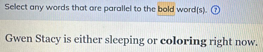 Select any words that are parallel to the bold word(s). ⑦ 
Gwen Stacy is either sleeping or coloring right now.