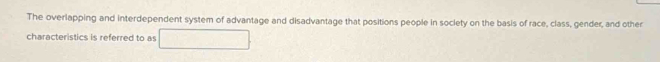The overlapping and interdependent system of advantage and disadvantage that positions people in society on the basis of race, class, gender, and other 
characteristics is referred to as