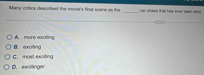 Many critics described the movie's final scene as the_ car chase that has ever been shot.
A. more exciting
B. exciting
C. most exciting
D. excitinger