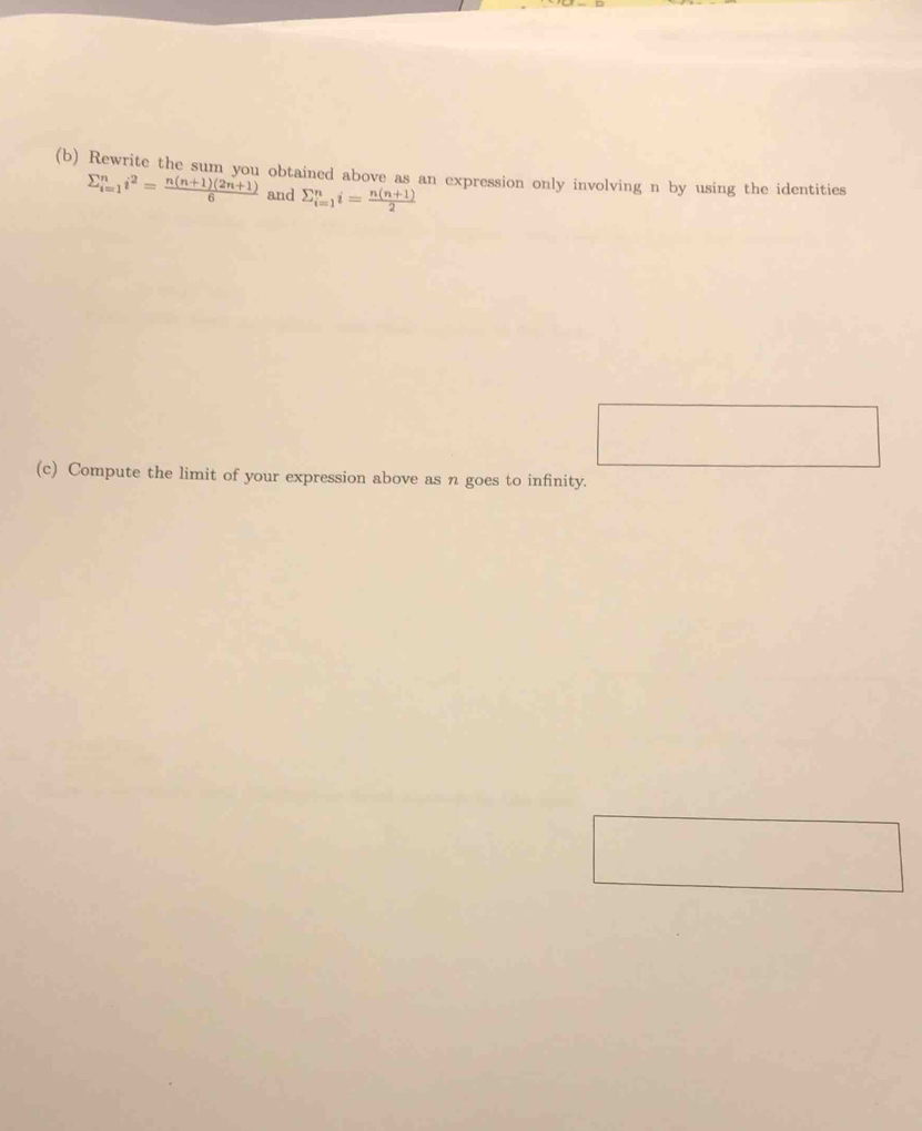 Rewrite the sum you obtained above as an expression only involving n by using the identities
sumlimits _(i=1)^ni^2= (n(n+1)(2n+1))/6  and sumlimits _(i=1)^ni= (n(n+1))/2 
(c) Compute the limit of your expression above as n goes to infinity.