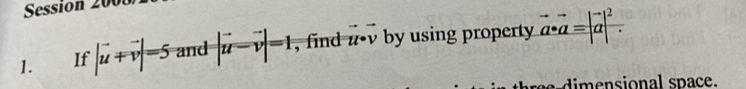 Session 2001 
1. If |vector u+vector v|=5 and |vector u-vector v|=1 , find 12° v by using property vector a· vector a=|vector a|^2. 
e n sional s pace.