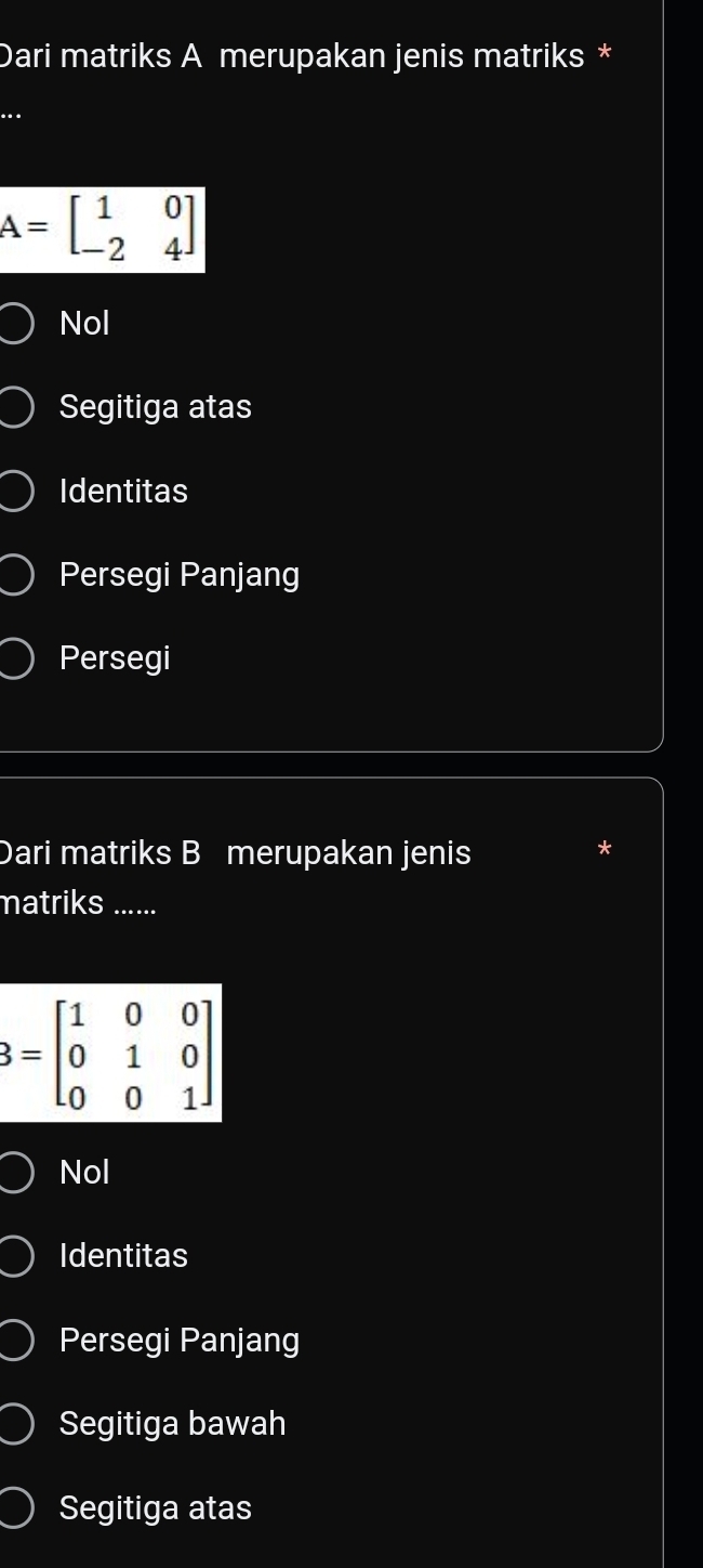 Dari matriks A merupakan jenis matriks *
_..
A=beginbmatrix 1&0 -2&4endbmatrix
Nol
Segitiga atas
Identitas
Persegi Panjang
Persegi
Dari matriks B merupakan jenis
*
matriks ......
3=beginbmatrix 1&0&0 0&1&0 0&0&1endbmatrix
Nol
Identitas
Persegi Panjang
Segitiga bawah
Segitiga atas